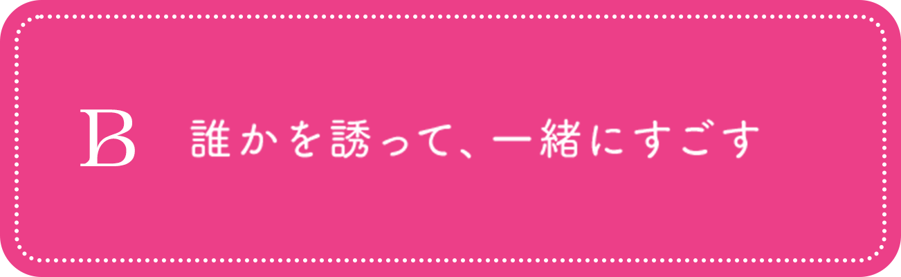 B 誰かを誘って、一緒にすごす