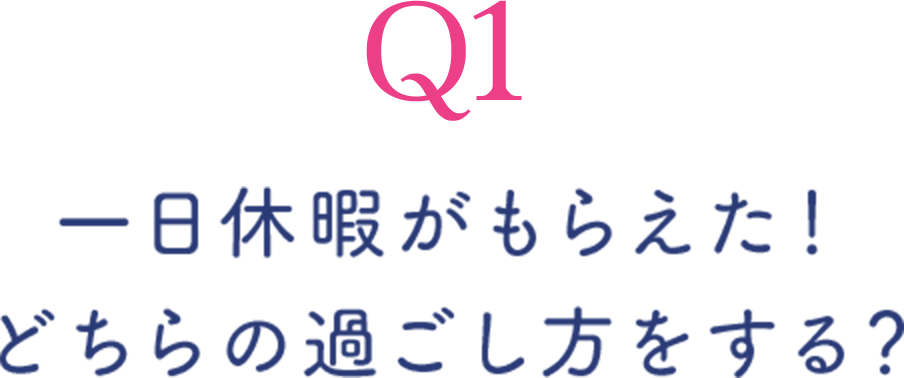 Q1 一日休暇がもらえた！ どちらの過ごし方をする？